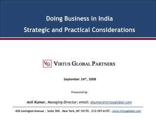 Doing Business in India
      Strategic and Practical Considerations




                                   September 24th, 2008



                                        Presented by


        Anil Kumar, Managing Director; email: akumar@virtusglobal.com

420 Lexington Avenue . Suite 300 . New York, NY 10170 . 212-297-6107 . www.virtusglobal.com
 