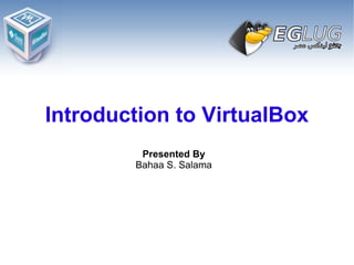 Introduction to VirtualBox Presented By Bahaa S. Salama 
