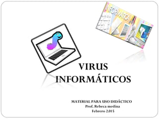 VIRUS
INFORMÁTICOS
MATERIAL PARA USO DIDÁCTICO
Prof. Rebeca medina
Febrero 2.015
 