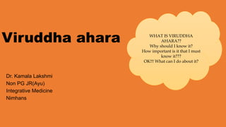 Viruddha ahara
Dr. Kamala Lakshmi
Non PG JR(Ayu)
Integrative Medicine
Nimhans
WHAT IS VIRUDDHA
AHARA??
Why should I know it?
How important is it that I must
know it???
OK!!! What can I do about it?
 