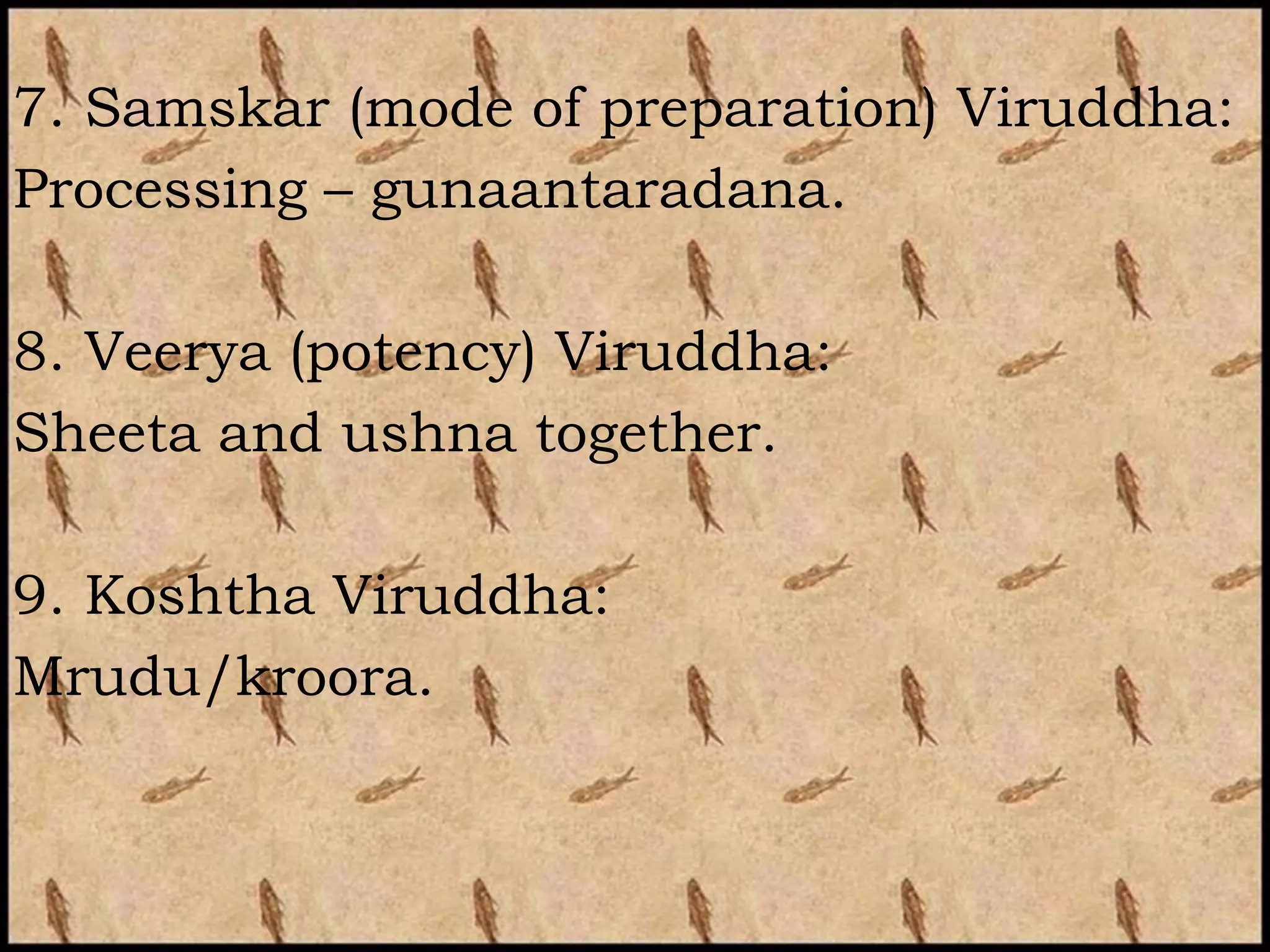 7. Samskar (mode of preparation) Viruddha:
Processing – gunaantaradana.

8. Veerya (potency) Viruddha:
Sheeta and ushna together.

9. Koshtha Viruddha:
Mrudu/kroora.
 