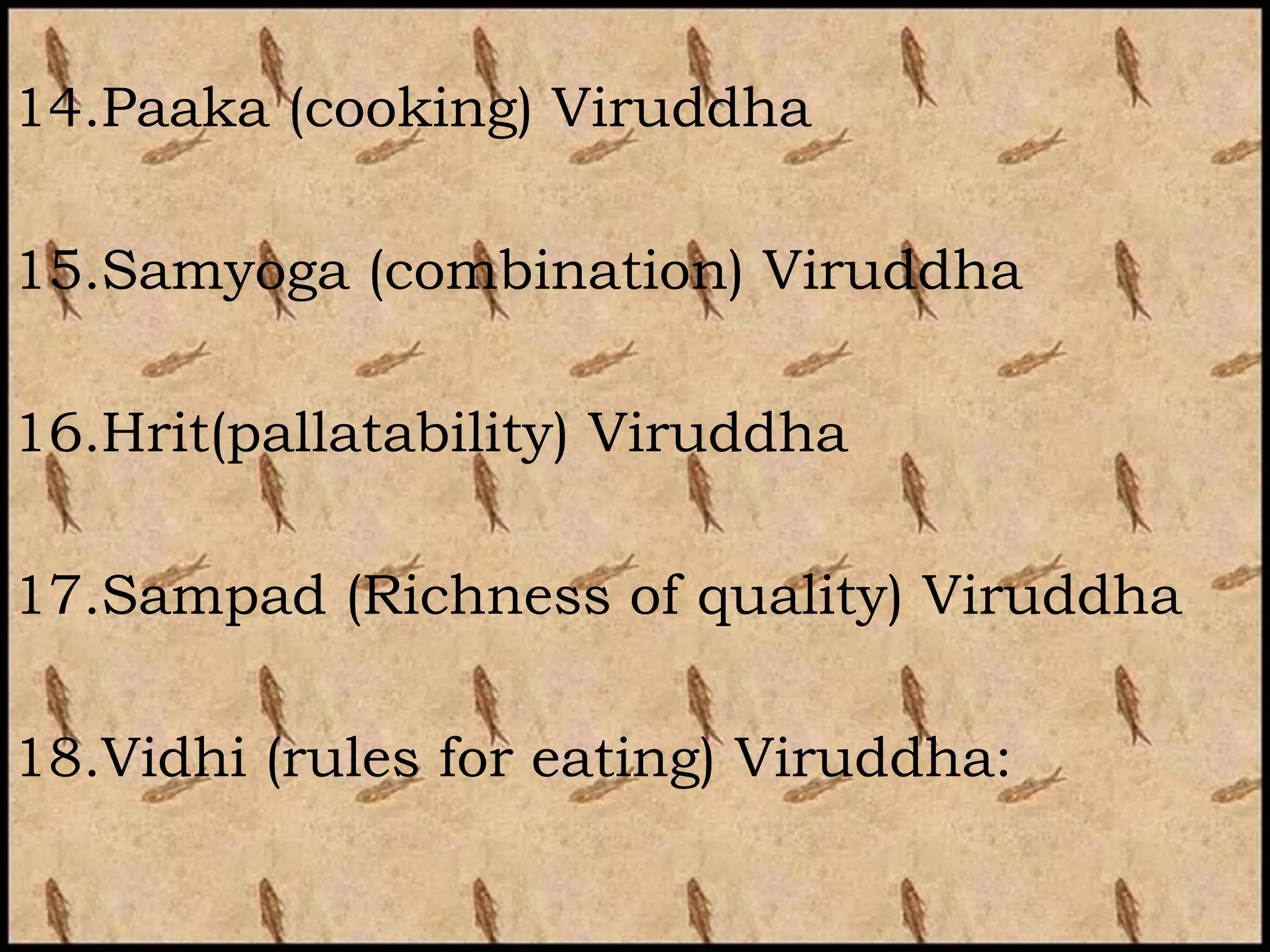 14.Paaka (cooking) Viruddha

15.Samyoga (combination) Viruddha

16.Hrit(pallatability) Viruddha

17.Sampad (Richness of quality) Viruddha

18.Vidhi (rules for eating) Viruddha:
 