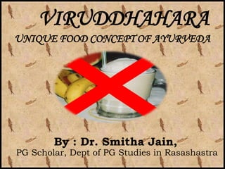 VIRUDDHAHARA
UNIQUE FOOD CONCEPT OF AYURVEDA




        By : Dr. Smitha Jain,
PG Scholar, Dept of PG Studies in Rasashastra
 