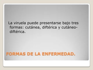 DISTRIBUCIÓNLa viruela aviar es una enfermedad de distribución mundial que en años recientes está teniendo un incremento en la frecuencia de los reportes y en el número de especies afectadas. En climas templados y cálidos húmedos es más frecuente, lo que se relaciona con la abundancia de mosquitos.