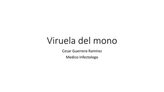 Viruela del mono
Cesar Guerrero Ramírez
Medico Infectologo
 