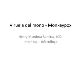 Viruela del mono - Monkeypox
Henry Mendoza Ramírez, MD.
Internista – Infectólogo
 