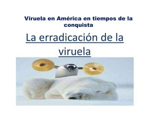 Viruela en América en tiempos de la
conquista
La erradicación de la
viruela
 