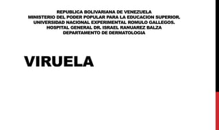 REPUBLICA BOLIVARIANA DE VENEZUELA
MINISTERIO DEL PODER POPULAR PARA LA EDUCACION SUPERIOR.
UNIVERSIDAD NACIONAL EXPERIMENTAL ROMULO GALLEGOS.
HOSPITAL GENERAL DR. ISRAEL RANUAREZ BALZA
DEPARTAMENTO DE DERMATOLOGIA
VIRUELA
 