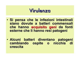 Virulenza Si pensa che le infezioni intestinali siano dovute a batteri commensali che hanno  acquisito geni  da fonti esterne che li hanno resi patogeni Alcuni batteri diventano patogeni cambiando ospite o nicchia di crescita 