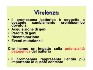 Virulenza Il cromosoma batterico è soggetto a costante cambiamento cromosomico dovuto a: Acquisizione di geni Perdita di geni Ricombinazione Eventi mutationali  Che hanno un impatto sulla  potenzialità patogenica   del batterio Il cromosoma rappresenta l’entità più importante in questo contesto 