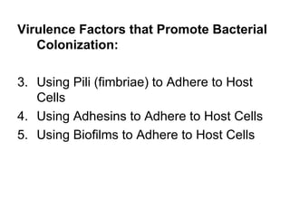 Virulence Factors that Promote Bacterial
   Colonization:

3. Using Pili (fimbriae) to Adhere to Host
   Cells
4. Using Adhesins to Adhere to Host Cells
5. Using Biofilms to Adhere to Host Cells
 