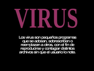 Los virus son pequeños programas que se adosan, sobrescriben o reemplazan a otros, con el fin de reproducirse y contagiar distintos archivos sin que el usuario lo note. VIRUS 