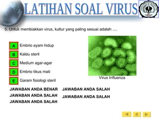 LATIHAN SOAL VIRUS 5. Untuk membiakkan virus, kultur yang paling sesuai adalah .... Embrio ayam hidup A Kaldu steril B Medium agar-agar C Embrio tikus mati D Garam fisiologi steril E JAWABAN ANDA BENAR JAWABAN ANDA SALAH JAWABAN ANDA SALAH JAWABAN ANDA SALAH JAWABAN ANDA SALAH Virus Influenza 