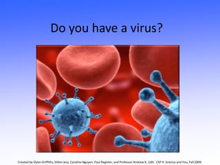 Do you have a virus? Created by Dylan Griffiths, Dillon Jess, Caroline Nguyen, Paul Register, and Professor Andrew K. Udit.  CSP 4: Science and You, Fall 2009. 