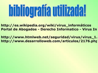 http://es.wikipedia.org/wiki/virus_informáticos Portal de Abogados - Derecho Informatico - Virus Informáticos   http://www.htmlweb.net/seguridad/virus/virus_1.html http://www.desarrolloweb.com/articulos/2176.php   bibliografía utilizada! 
