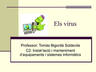 Els virus Professor: Tomàs Bigordà Soldevila C2: Instal·lació i manteniment d’equipaments i sistemes informàtics 