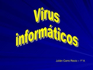 Julián Carro Recio – 1º A Virus  informáticos 