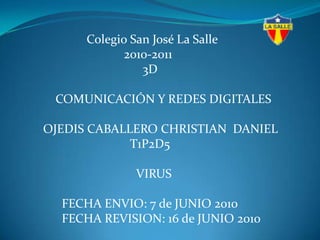                       Colegio San José La Salle                                   2010-2011                                         3D             COMUNICACIÓN Y REDES DIGITALES         OJEDIS CABALLERO CHRISTIAN  DANIEL T1P2D5 VIRUS               FECHA ENVIO: 7 de JUNIO 2010               FECHA REVISION: 16 de JUNIO 2010 