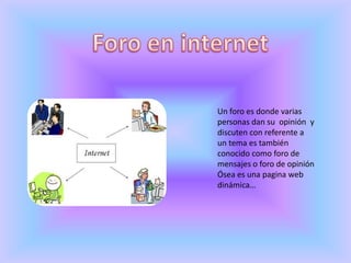 Foro en internetUn foro es donde varias personas dan su  opinión  y discuten con referente a un tema es también conocido como foro de mensajes o foro de opinión Ósea es una pagina web dinámica…