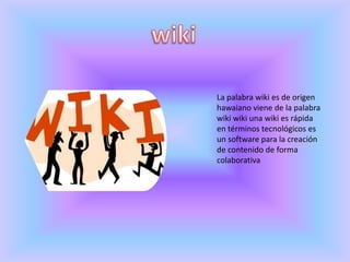 wikiLa palabra wiki es de origen hawaiano viene de la palabra wiki wiki una wiki es rápida en términos tecnológicos es un software para la creación de contenido de forma colaborativa