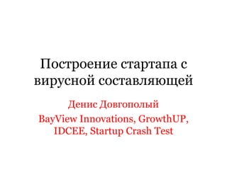 Построение стартапа с вирусной составляющей Денис Довгополый BayView Innovations, GrowthUP, IDCEE, Startup Crash Test 
