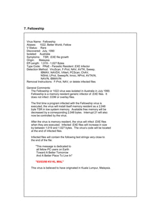 7. Fellowship



 Virus Name: Fellowship
 Aliases: 1022, Better World, Fellow
 V Status: Rare
 Discovered: July, 1990
 Isolated: Australia
 Symptoms: TSR; .EXE file growth
 Origin:   Malaysia
 Eff Length: 1,019 - 1,027 Bytes
 Type Code: PRsE - Parasitic Resident .EXE Infector
 Detection Method: ViruScan, F-Prot, NAV, AVTK, Sweep,
             IBMAV, NAVDX, VAlert, PCScan, ChAV,
             NShld, LProt, Sweep/N, Innoc, NProt, AVTK/N,
             NAV/N, IBMAV/N
 Removal Instructions: F-Prot, NAV, or delete infected files

 General Comments:
    The Fellowship or 1022 virus was isolated in Australia in July 1990.
    Fellowship is a memory resident generic infector of .EXE files. It
    does not infect .COM or overlay files.

    The first time a program infected with the Fellowship virus is
    executed, the virus will install itself memory resident as a 2,048
    byte TSR in low system memory. Available free memory will be
    decreased by a corresponding 2,048 bytes. Interrupt 21 will also
    now be controlled by the virus.

    After the virus is memory resident, the virus will infect .EXE files
    when they are executed. Infected .EXE files will increase in size
    by between 1,019 and 1,027 bytes. The virus's code will be located
    at the end of infected files.

    Infected files will contain the following text strings very close to
    the end of the file:

        "This message is dedicated to
         all fellow PC users on Earth
         Toward A Better Tomorrow
         And A Better Place To Live In"

        "03/03/90 KV KL MAL"

    This virus is believed to have originated in Kuala Lumpur, Malaysia.
 