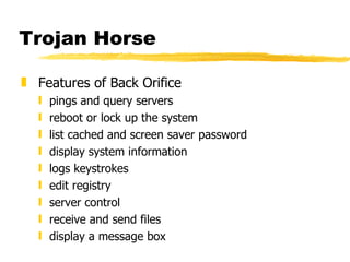 Trojan Horse Features of Back Orifice pings and query servers reboot or lock up the system list cached and screen saver password display system information logs keystrokes edit registry server control receive and send files display a message box 