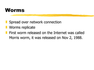 Worms Spread over network connection Worms replicate First worm released on the Internet was called Morris worm, it was released on Nov 2, 1988.   