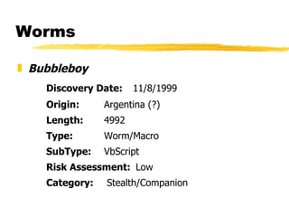 Worms Bubbleboy   Discovery Date: 11/8/1999 Origin: Argentina (?)  Length: 4992  Type: Worm/Macro SubType: VbScript Risk Assessment:   Low Category:     Stealth/Companion 