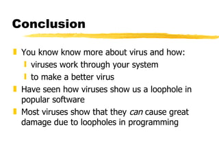 Conclusion You know know more about virus and how: viruses work through your system  to make a better virus Have seen how viruses show us a loophole in popular software Most viruses show that they  can  cause great damage due to loopholes in programming 