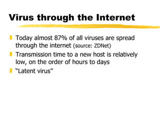 Virus through the Internet Today almost 87% of all viruses are spread through the internet  (source: ZDNet) Transmission time to a new host is relatively low, on the order of hours to days “ Latent virus”  