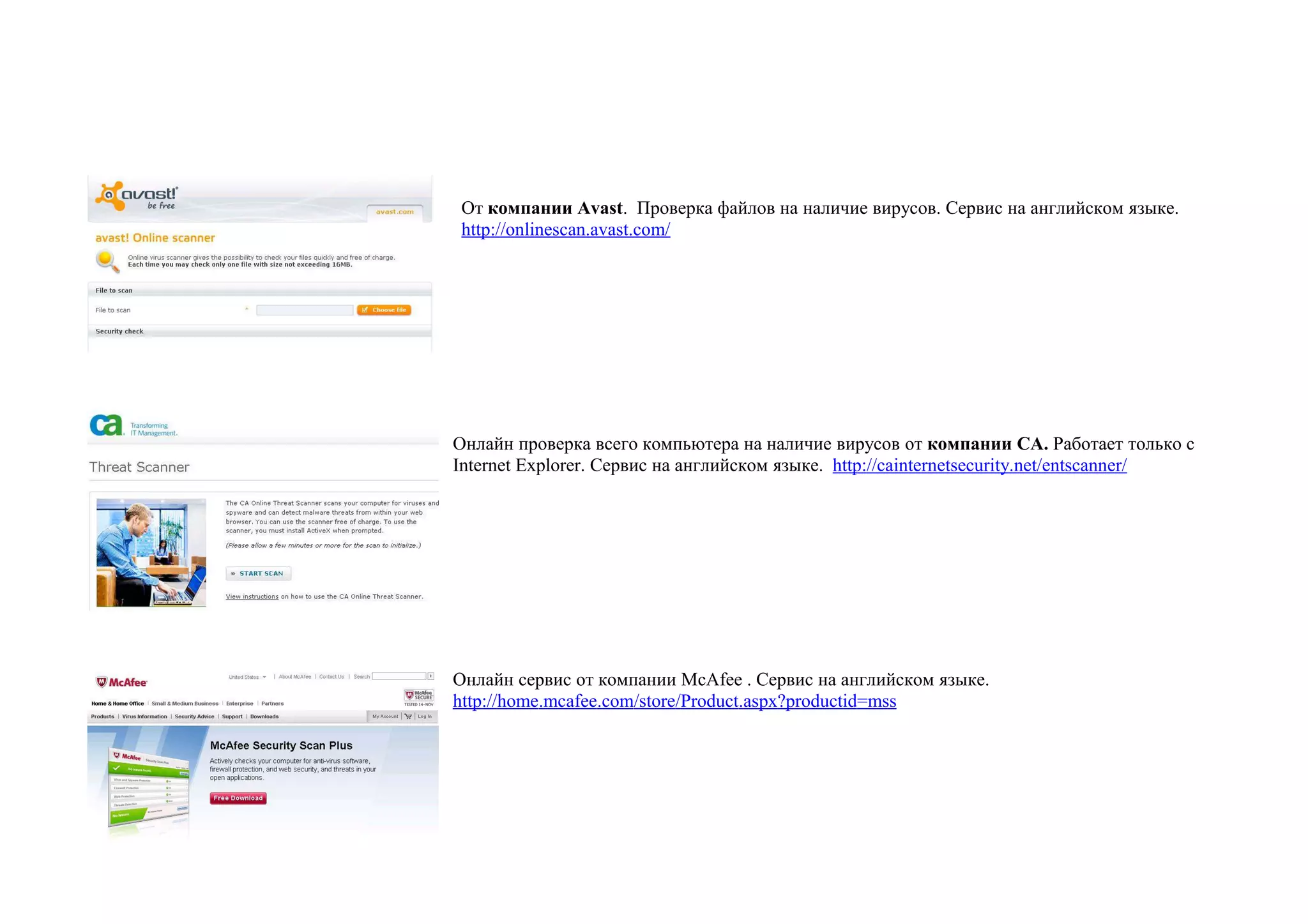 От компании Avast. Проверка файлов на наличие вирусов. Сервис на английском языке.
 http://onlinescan.avast.com/




Онлайн проверка всего компьютера на наличие вирусов от компании СА. Работает только с
Internet Explorer. Сервис на английском языке. http://cainternetsecurity.net/entscanner/




Онлайн сервис от компании McAfee . Сервис на английском языке.
http://home.mcafee.com/store/Product.aspx?productid=mss
 