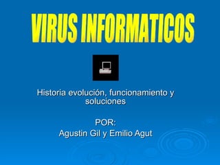 Historia evolución, funcionamiento y soluciones POR: Agustin Gil y Emilio Agut VIRUS INFORMATICOS 