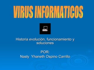 Historia evolución, funcionamiento y soluciones POR: Nasly  Yhaneth Ospino Carrillo VIRUS INFORMATICOS 