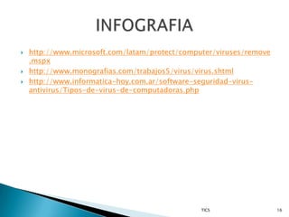    http://www.microsoft.com/latam/protect/computer/viruses/remove
    .mspx
   http://www.monografias.com/trabajos5/virus/virus.shtml
   http://www.informatica-hoy.com.ar/software-seguridad-virus-
    antivirus/Tipos-de-virus-de-computadoras.php




                                                TICS                 16
 