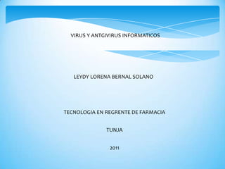 VIRUS Y ANTGIVIRUS INFORMATICOS




   LEYDY LORENA BERNAL SOLANO




TECNOLOGIA EN REGRENTE DE FARMACIA


              TUNJA


               2011
 