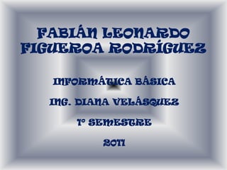 FABIÁN LEONARDO
FIGUEROA RODRÍGUEZ

   INFORMÁTICA BÁSICA

  ING. DIANA VELÁSQUEZ

      1º SEMESTRE

          2011
 