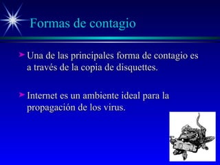 Formas de contagio Una de las principales forma de contagio es a través de la copia de disquettes. Internet es un ambiente ideal para la propagación de los virus. 