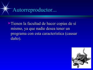 Autorreproductor... Tienen la facultad de hacer copias de sí mismo, ya que nadie desea tener un programa con esta característica (causar daño).  