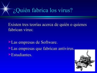 ¿Quién fabrica los virus? Existen tres teorías acerca de quién o quienes fabrican virus: Las empresas de Software. Las empresas que fabrican antivirus. Estudiantes. 