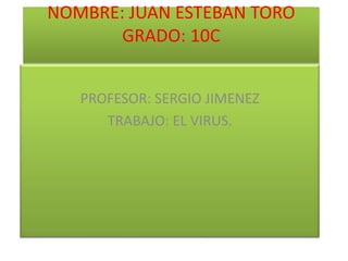 NOMBRE: JUAN ESTEBAN TORO
       GRADO: 10C


   PROFESOR: SERGIO JIMENEZ
      TRABAJO: EL VIRUS.
 