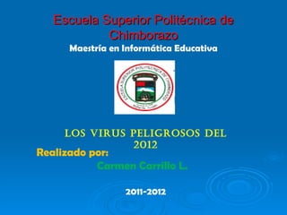 Escuela Superior Politécnica de Chimborazo Maestría en Informática Educativa Los Virus Peligrosos del 2012 Realizado por:  Carmen Carrillo L. 2011-2012 