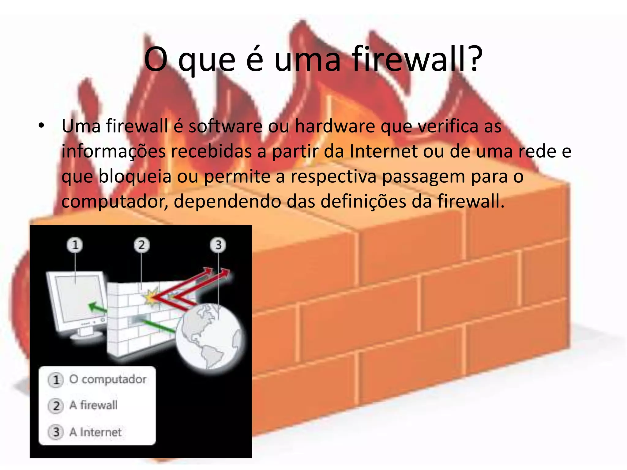 O que é uma firewall?
• Uma firewall é software ou hardware que verifica as
  informações recebidas a partir da Internet ou de uma rede e
  que bloqueia ou permite a respectiva passagem para o
  computador, dependendo das definições da firewall.
 