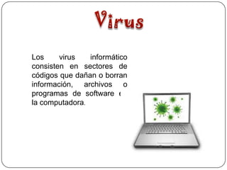 Los     virus   informático
consisten en sectores de
códigos que dañan o borran
información, archivos o
programas de software en
la computadora.
 