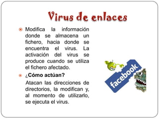  Modifica      la información
    donde se almacena un
    fichero, hacia donde se
    encuentra el virus. La
    activación del virus se
    produce cuando se utiliza
    el fichero afectado.
   ¿Cómo actúan?
    Atacan las direcciones de
    directorios, la modifican y,
    al momento de utilizarlo,
    se ejecuta el virus.
 
