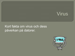 Kort fakta om virus och dess
påverkan på datorer.
 