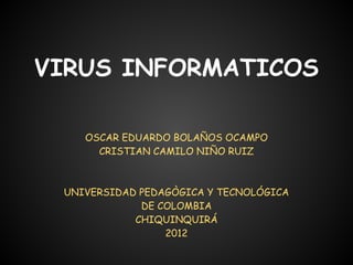 VIRUS INFORMATICOS

    OSCAR EDUARDO BOLAÑOS OCAMPO
      CRISTIAN CAMILO NIÑO RUIZ



 UNIVERSIDAD PEDAGÒGICA Y TECNOLÓGICA
             DE COLOMBIA
            CHIQUINQUIRÁ
                 2012
 