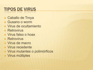 TIPOS DE VIRUS
   Caballo de Troya
   Gusano o worm
   Virus de ocultamiento
   Retrovirus
   Virus falso o hoax
   Retrovirus
   Virus de macro
   Virus recedente
   Virus mutantes o polimórficos
   Virus múltiples
 