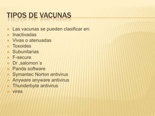 TIPOS DE VACUNAS
   Las vacunas se pueden clasificar en:
   Inactivadas
   Vivas o atenuadas
   Toxoides
   Subunitarias
   F-secure
   Dr ,salomon´s
   Panda software
   Symantec Norton antivirus
   Anyware anyware antivirus
   Thunderbyte antivirus
   vires
 