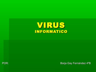 VIRUSVIRUS
INFORMATICOINFORMATICO
POR:POR: Borja Gay Fernández 4ºBBorja Gay Fernández 4ºB
 